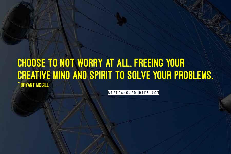 Bryant McGill Quotes: Choose to not worry at all, freeing your creative mind and spirit to solve your problems.