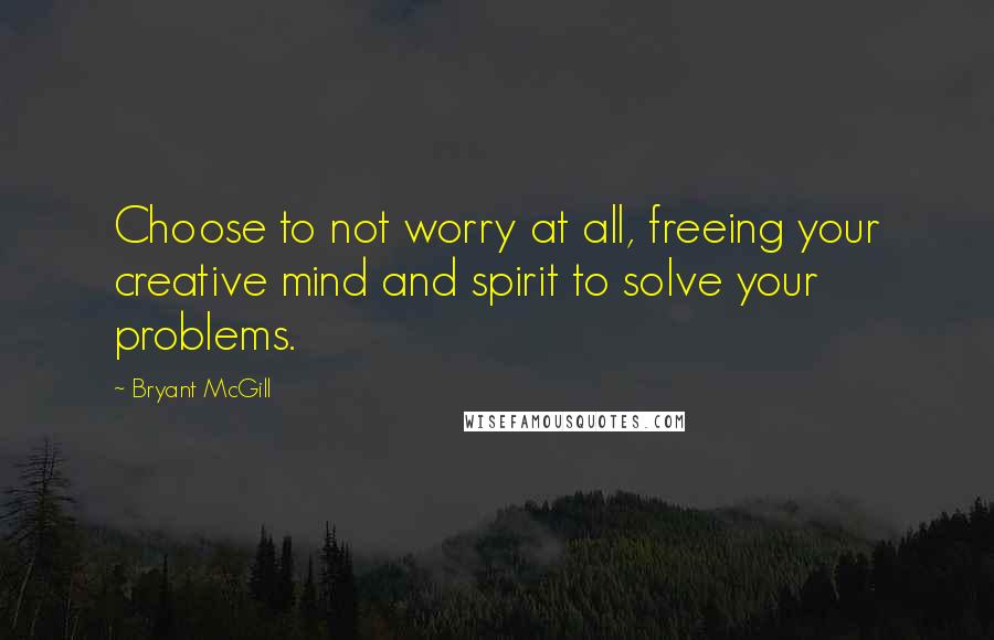 Bryant McGill Quotes: Choose to not worry at all, freeing your creative mind and spirit to solve your problems.