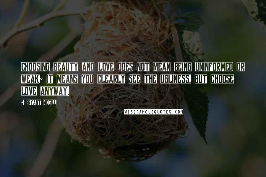 Bryant McGill Quotes: Choosing beauty and love does not mean being uninformed or weak; it means you clearly see the ugliness, but choose love anyway.