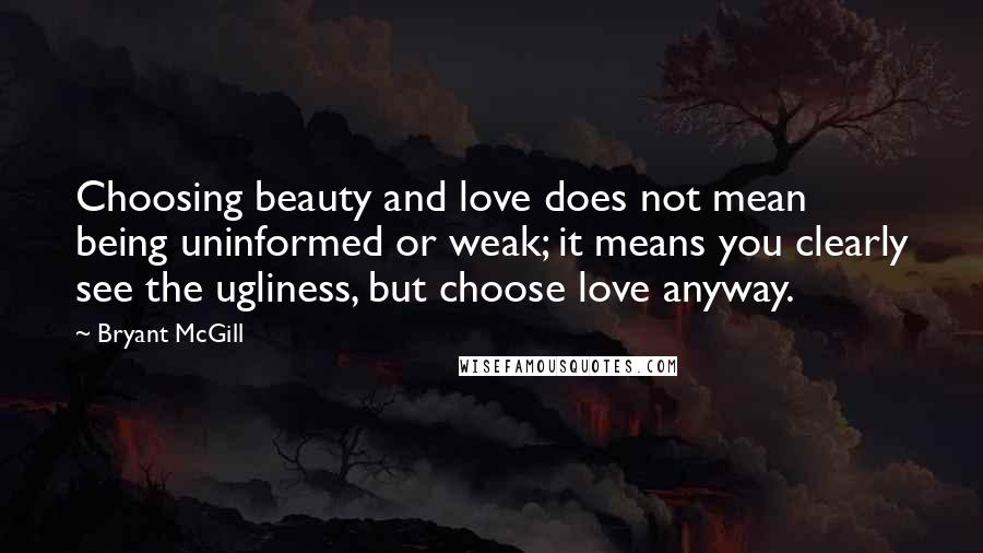 Bryant McGill Quotes: Choosing beauty and love does not mean being uninformed or weak; it means you clearly see the ugliness, but choose love anyway.