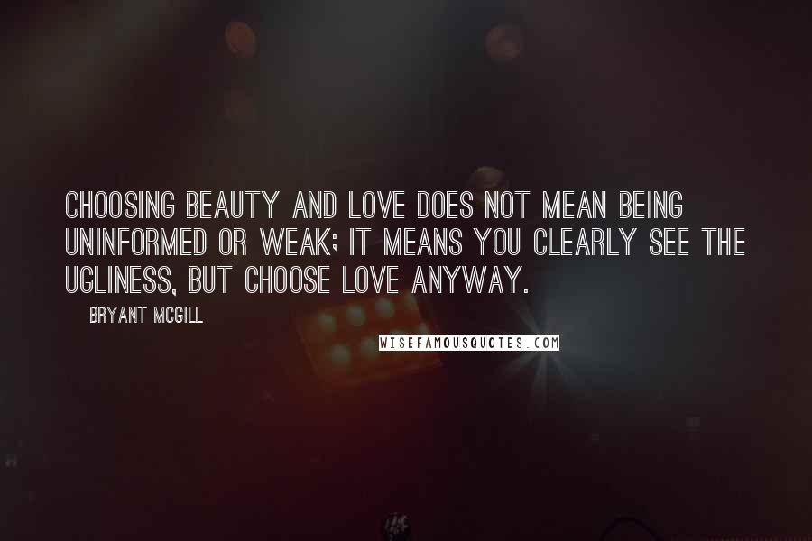 Bryant McGill Quotes: Choosing beauty and love does not mean being uninformed or weak; it means you clearly see the ugliness, but choose love anyway.