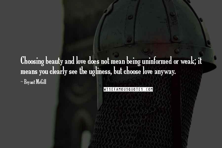 Bryant McGill Quotes: Choosing beauty and love does not mean being uninformed or weak; it means you clearly see the ugliness, but choose love anyway.