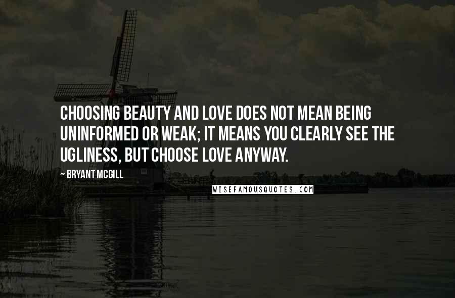 Bryant McGill Quotes: Choosing beauty and love does not mean being uninformed or weak; it means you clearly see the ugliness, but choose love anyway.