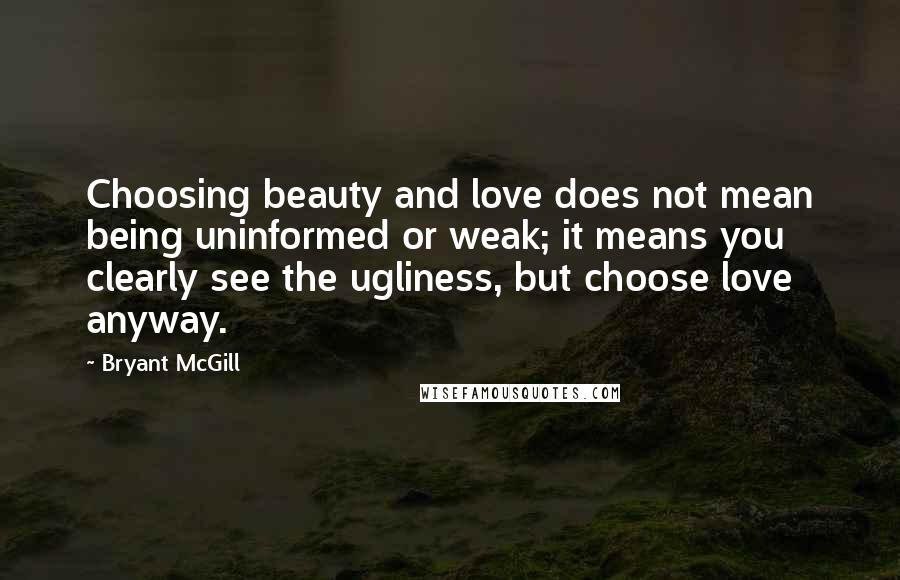 Bryant McGill Quotes: Choosing beauty and love does not mean being uninformed or weak; it means you clearly see the ugliness, but choose love anyway.