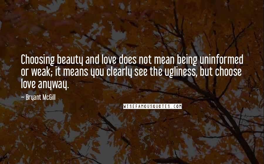 Bryant McGill Quotes: Choosing beauty and love does not mean being uninformed or weak; it means you clearly see the ugliness, but choose love anyway.