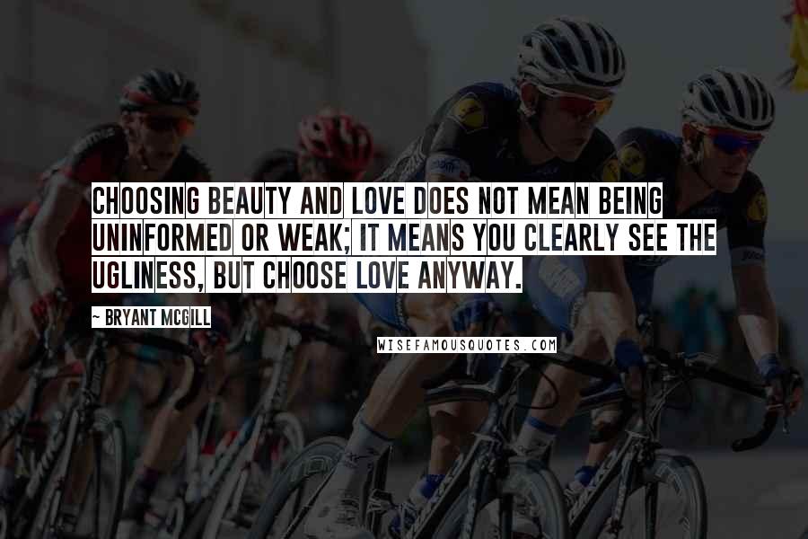 Bryant McGill Quotes: Choosing beauty and love does not mean being uninformed or weak; it means you clearly see the ugliness, but choose love anyway.