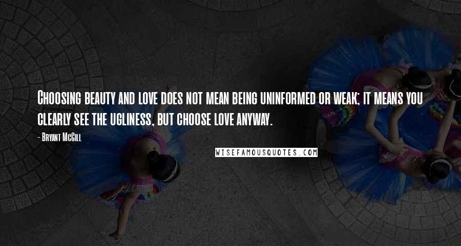 Bryant McGill Quotes: Choosing beauty and love does not mean being uninformed or weak; it means you clearly see the ugliness, but choose love anyway.