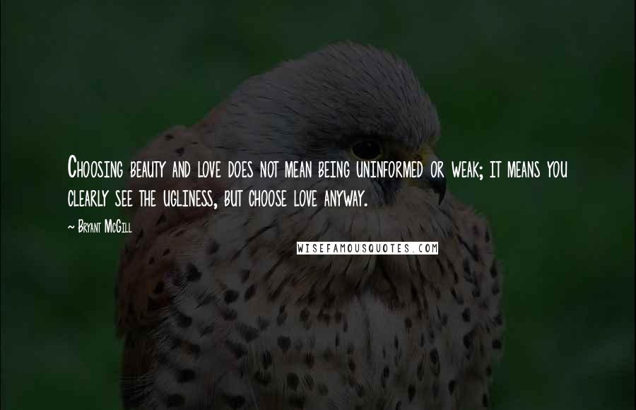 Bryant McGill Quotes: Choosing beauty and love does not mean being uninformed or weak; it means you clearly see the ugliness, but choose love anyway.