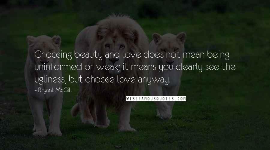 Bryant McGill Quotes: Choosing beauty and love does not mean being uninformed or weak; it means you clearly see the ugliness, but choose love anyway.