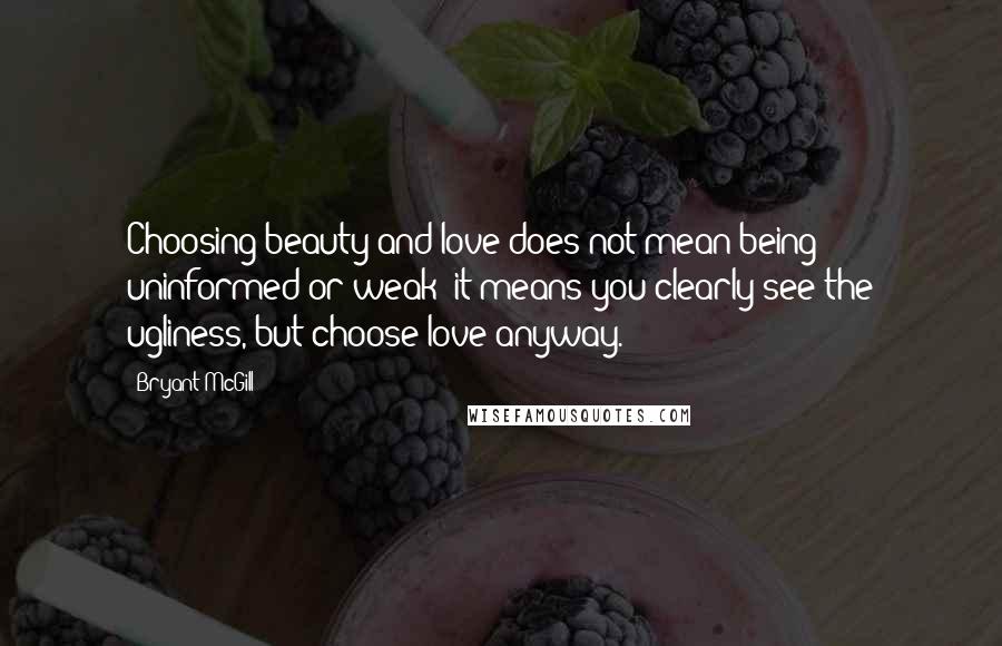 Bryant McGill Quotes: Choosing beauty and love does not mean being uninformed or weak; it means you clearly see the ugliness, but choose love anyway.