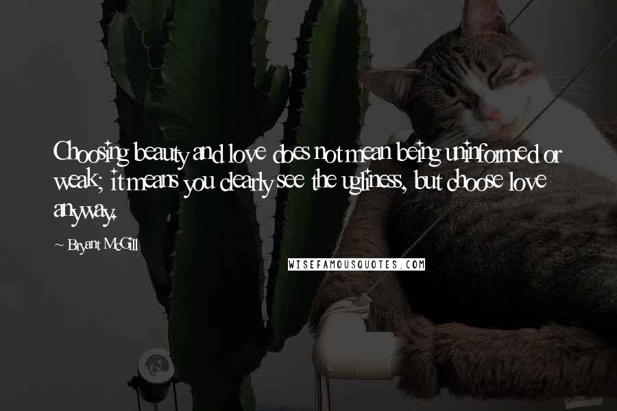 Bryant McGill Quotes: Choosing beauty and love does not mean being uninformed or weak; it means you clearly see the ugliness, but choose love anyway.