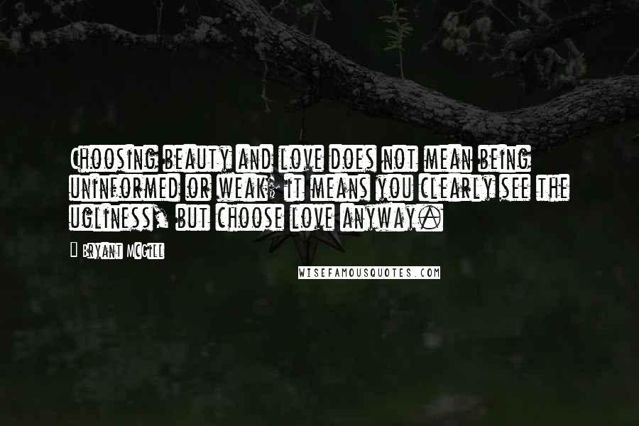 Bryant McGill Quotes: Choosing beauty and love does not mean being uninformed or weak; it means you clearly see the ugliness, but choose love anyway.