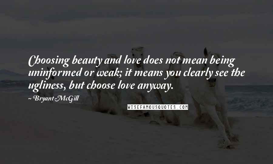 Bryant McGill Quotes: Choosing beauty and love does not mean being uninformed or weak; it means you clearly see the ugliness, but choose love anyway.