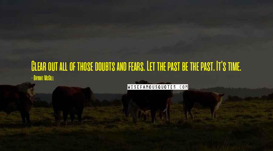 Bryant McGill Quotes: Clear out all of those doubts and fears. Let the past be the past. It's time.