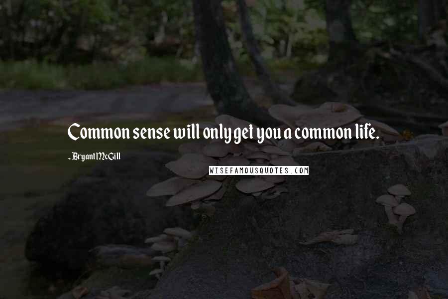 Bryant McGill Quotes: Common sense will only get you a common life.