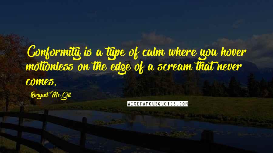 Bryant McGill Quotes: Conformity is a type of calm where you hover motionless on the edge of a scream that never comes.