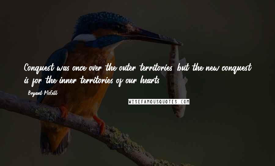 Bryant McGill Quotes: Conquest was once over the outer territories, but the new conquest is for the inner-territories of our hearts.