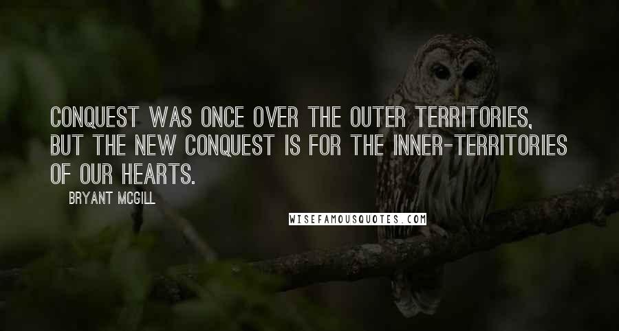 Bryant McGill Quotes: Conquest was once over the outer territories, but the new conquest is for the inner-territories of our hearts.