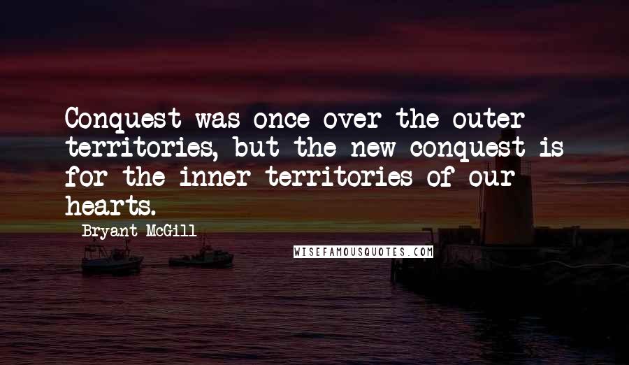 Bryant McGill Quotes: Conquest was once over the outer territories, but the new conquest is for the inner-territories of our hearts.