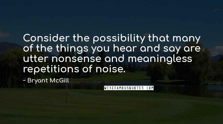 Bryant McGill Quotes: Consider the possibility that many of the things you hear and say are utter nonsense and meaningless repetitions of noise.