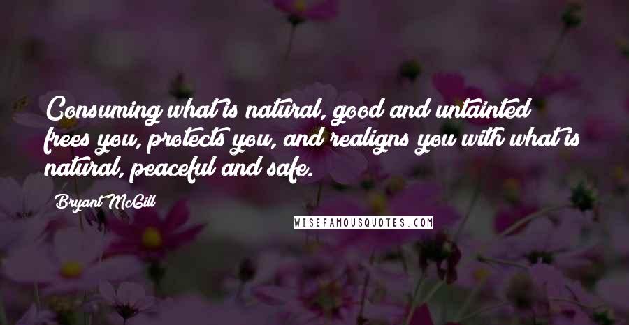 Bryant McGill Quotes: Consuming what is natural, good and untainted frees you, protects you, and realigns you with what is natural, peaceful and safe.