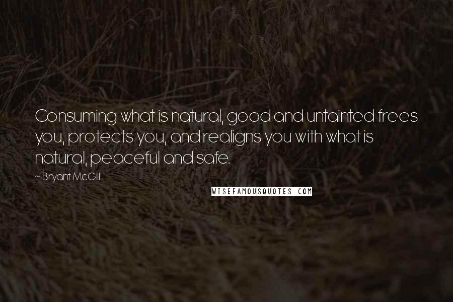 Bryant McGill Quotes: Consuming what is natural, good and untainted frees you, protects you, and realigns you with what is natural, peaceful and safe.