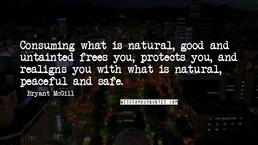 Bryant McGill Quotes: Consuming what is natural, good and untainted frees you, protects you, and realigns you with what is natural, peaceful and safe.