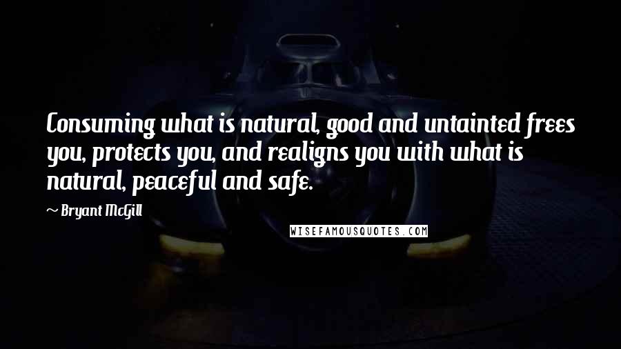 Bryant McGill Quotes: Consuming what is natural, good and untainted frees you, protects you, and realigns you with what is natural, peaceful and safe.
