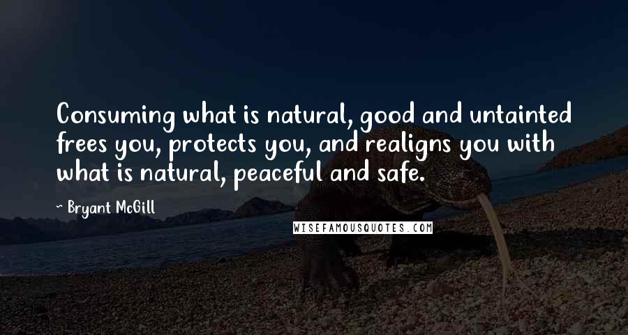 Bryant McGill Quotes: Consuming what is natural, good and untainted frees you, protects you, and realigns you with what is natural, peaceful and safe.