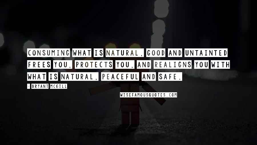 Bryant McGill Quotes: Consuming what is natural, good and untainted frees you, protects you, and realigns you with what is natural, peaceful and safe.