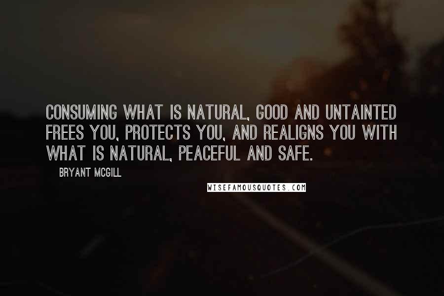 Bryant McGill Quotes: Consuming what is natural, good and untainted frees you, protects you, and realigns you with what is natural, peaceful and safe.