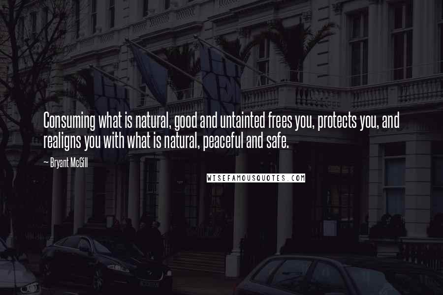 Bryant McGill Quotes: Consuming what is natural, good and untainted frees you, protects you, and realigns you with what is natural, peaceful and safe.