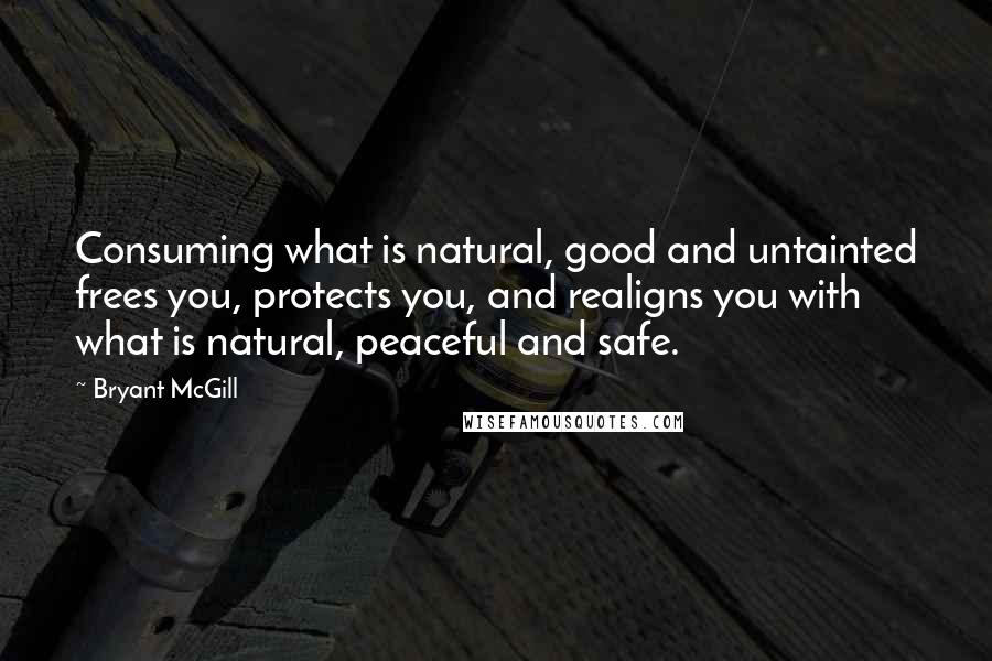 Bryant McGill Quotes: Consuming what is natural, good and untainted frees you, protects you, and realigns you with what is natural, peaceful and safe.