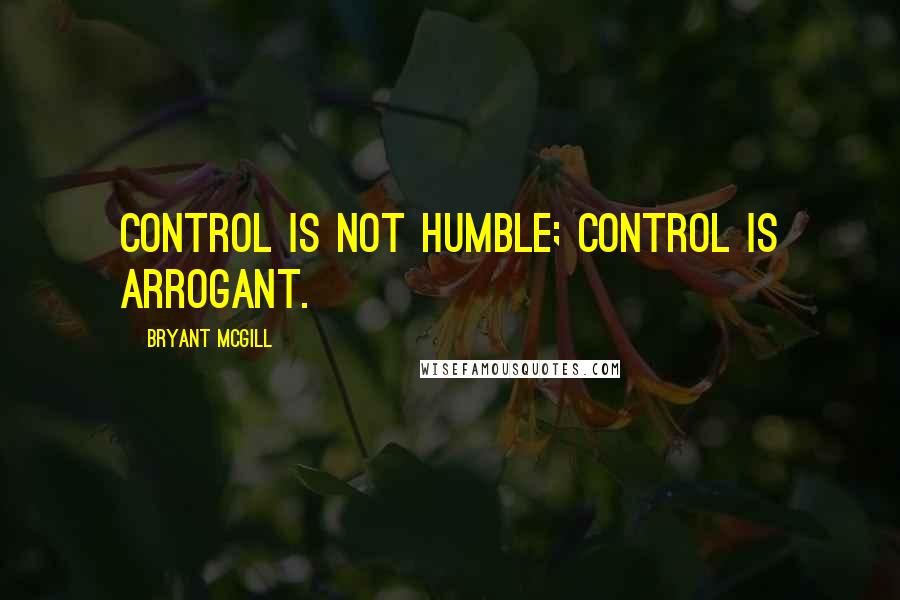 Bryant McGill Quotes: Control is not humble; control is arrogant.