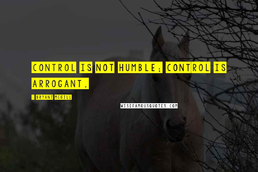 Bryant McGill Quotes: Control is not humble; control is arrogant.