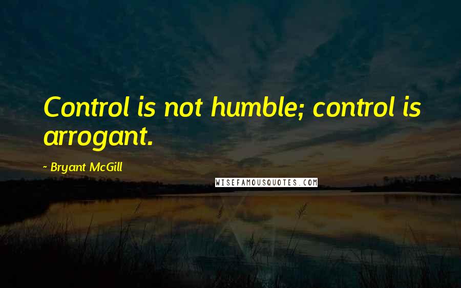 Bryant McGill Quotes: Control is not humble; control is arrogant.