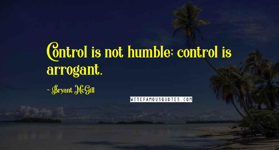 Bryant McGill Quotes: Control is not humble; control is arrogant.