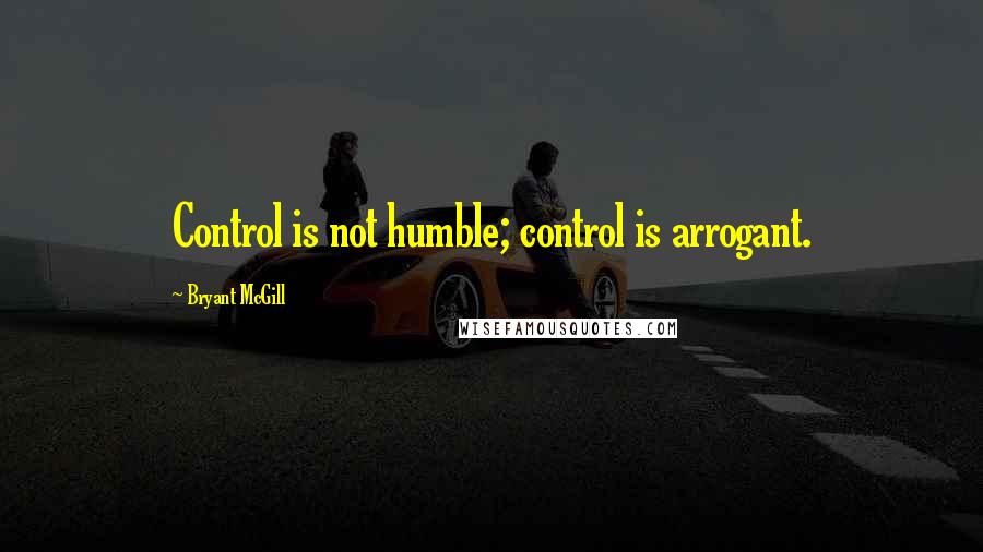 Bryant McGill Quotes: Control is not humble; control is arrogant.