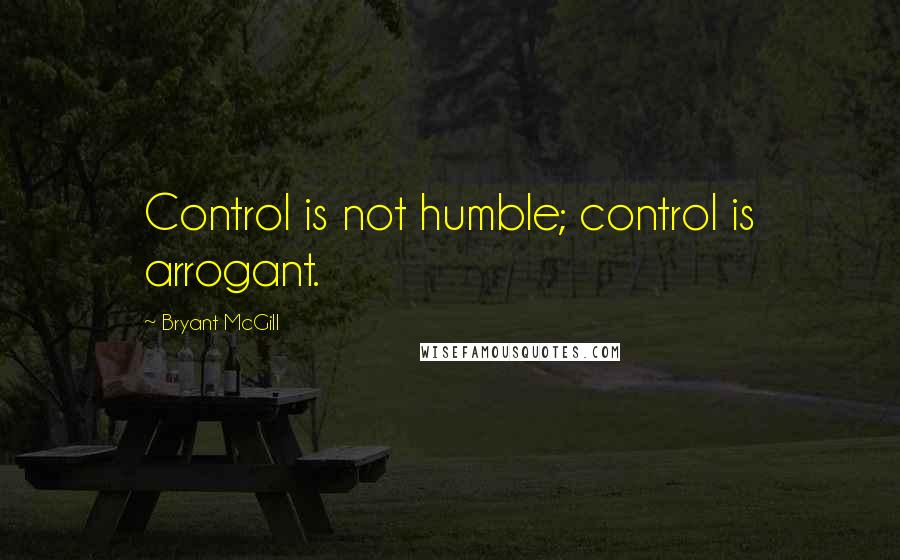 Bryant McGill Quotes: Control is not humble; control is arrogant.