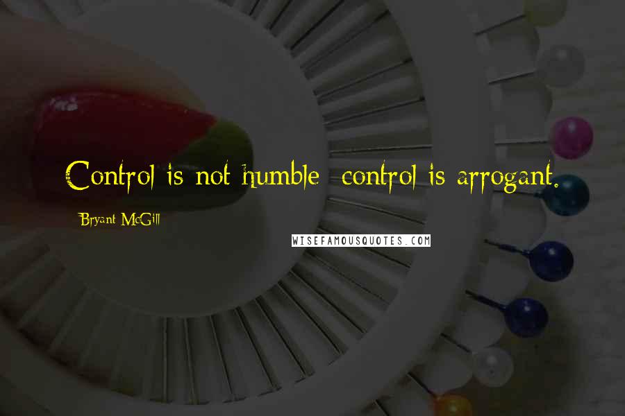 Bryant McGill Quotes: Control is not humble; control is arrogant.