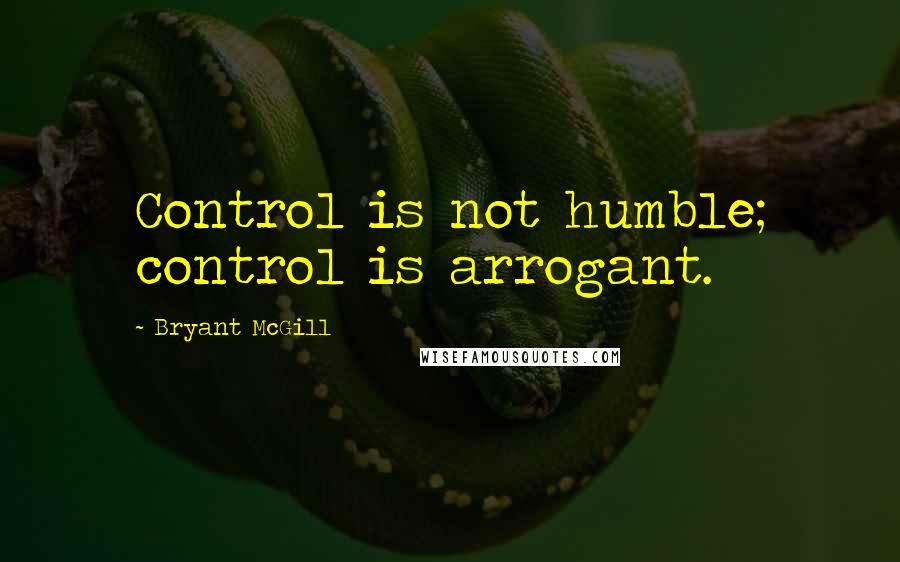 Bryant McGill Quotes: Control is not humble; control is arrogant.