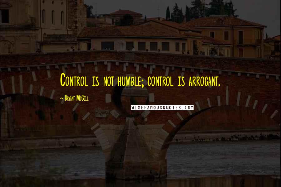 Bryant McGill Quotes: Control is not humble; control is arrogant.