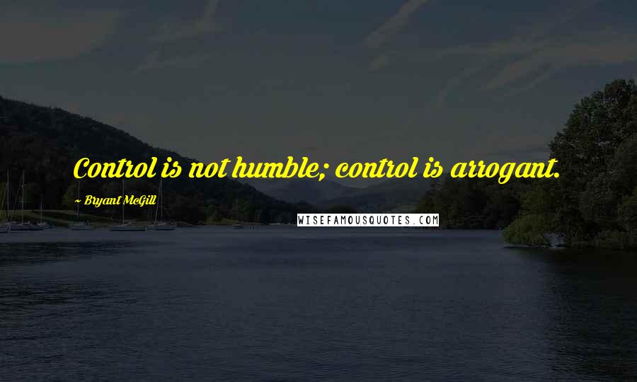 Bryant McGill Quotes: Control is not humble; control is arrogant.