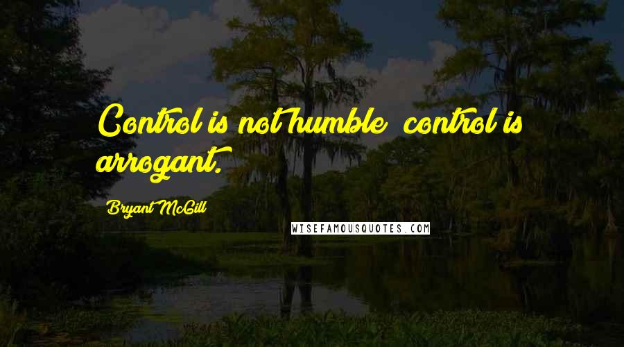 Bryant McGill Quotes: Control is not humble; control is arrogant.