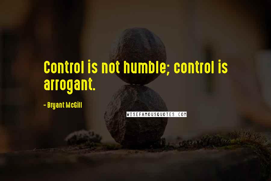 Bryant McGill Quotes: Control is not humble; control is arrogant.