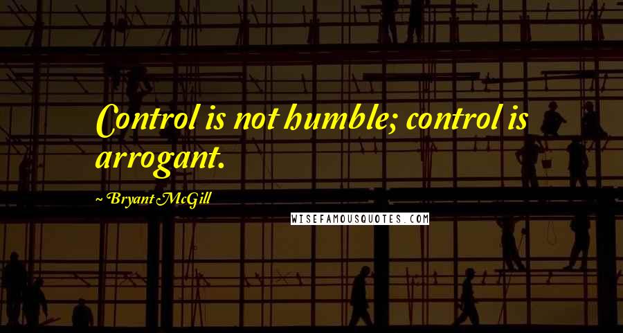 Bryant McGill Quotes: Control is not humble; control is arrogant.