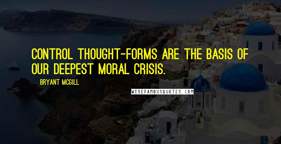 Bryant McGill Quotes: Control thought-forms are the basis of our deepest moral crisis.