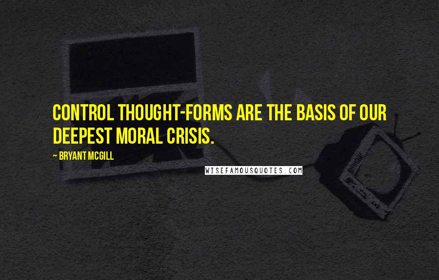 Bryant McGill Quotes: Control thought-forms are the basis of our deepest moral crisis.