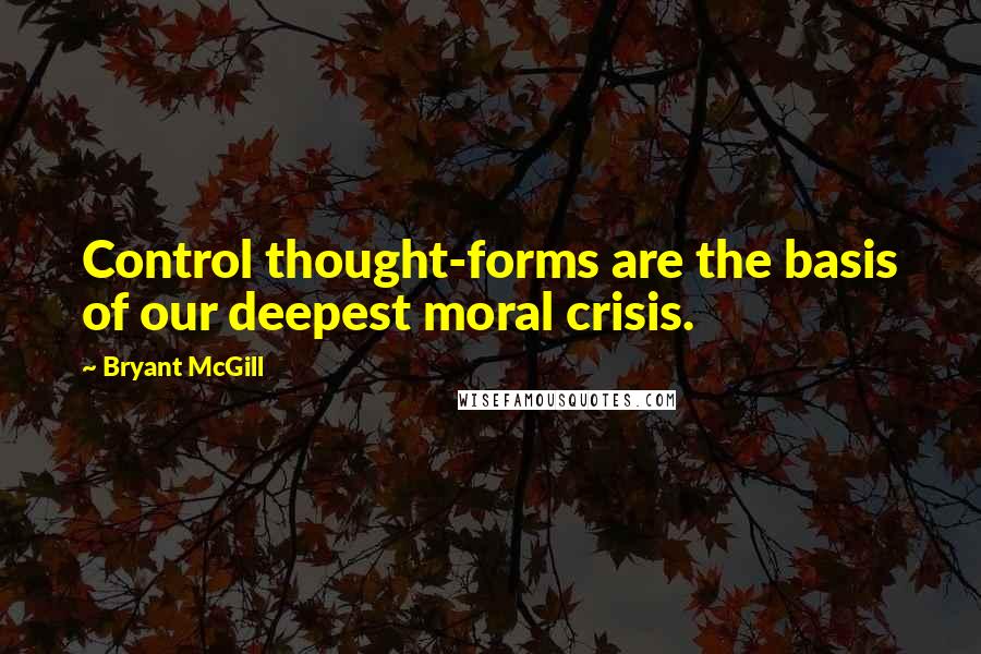 Bryant McGill Quotes: Control thought-forms are the basis of our deepest moral crisis.