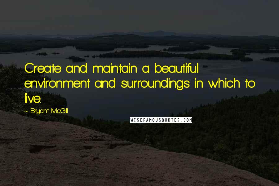 Bryant McGill Quotes: Create and maintain a beautiful environment and surroundings in which to live.